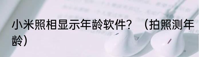小米照相显示年龄软件？（拍照测年龄）