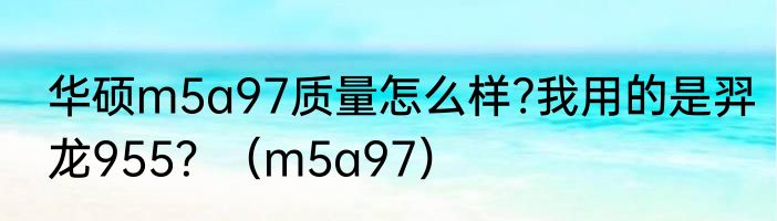 华硕m5a97质量怎么样?我用的是羿龙955？（m5a97）
