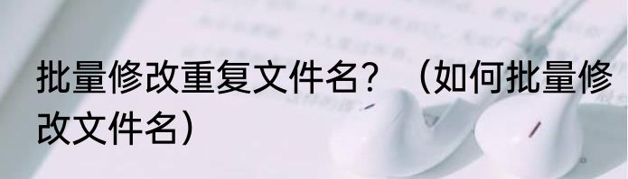 批量修改重复文件名？（如何批量修改文件名）