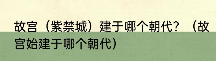 故宫（紫禁城）建于哪个朝代？（故宫始建于哪个朝代）