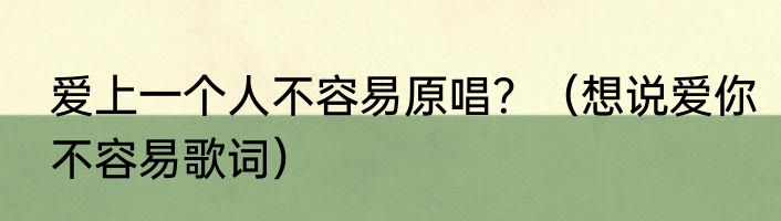 爱上一个人不容易原唱？（想说爱你不容易歌词）
