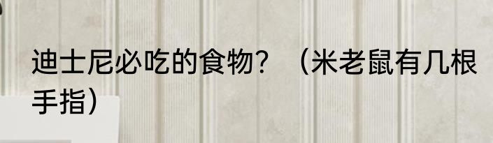 迪士尼必吃的食物？（米老鼠有几根手指）