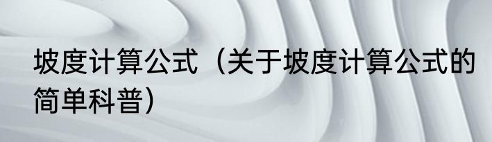 坡度计算公式（关于坡度计算公式的简单科普）