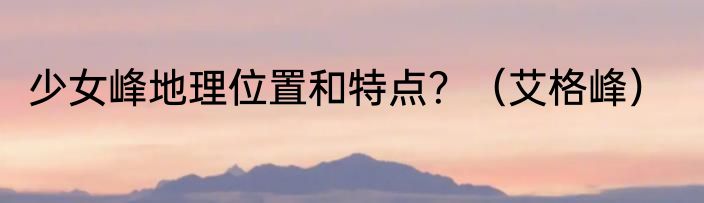 少女峰地理位置和特点？（艾格峰）