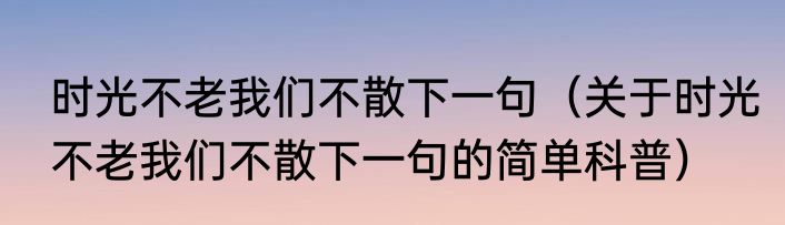 时光不老我们不散下一句（关于时光不老我们不散下一句的简单科普）