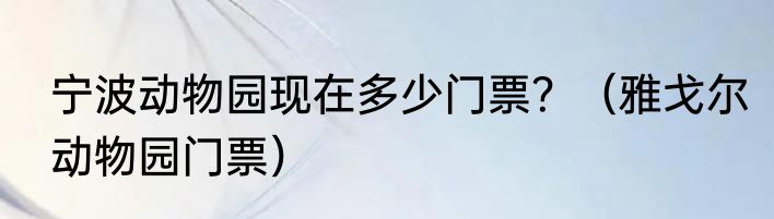 宁波动物园现在多少门票？（雅戈尔动物园门票）