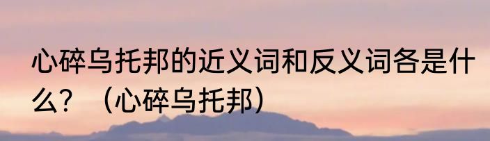 心碎乌托邦的近义词和反义词各是什么？（心碎乌托邦）