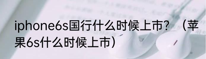 iphone6s国行什么时候上市？（苹果6s什么时候上市）