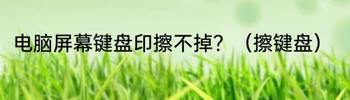 电脑屏幕键盘印擦不掉？（擦键盘）