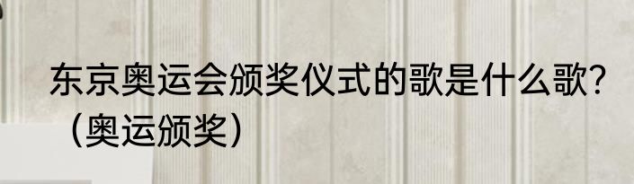 东京奥运会颁奖仪式的歌是什么歌？（奥运颁奖）