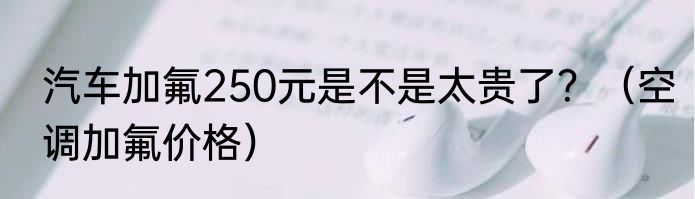 汽车加氟250元是不是太贵了？（空调加氟价格）