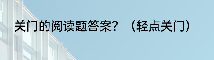 关门的阅读题答案？（轻点关门）