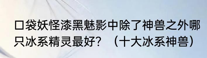 口袋妖怪漆黑魅影中除了神兽之外哪只冰系精灵最好？（十大冰系神兽）
