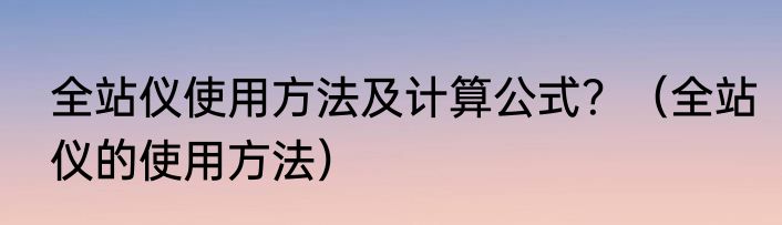 全站仪使用方法及计算公式？（全站仪的使用方法）