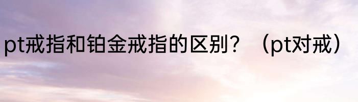 pt戒指和铂金戒指的区别？（pt对戒）