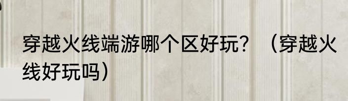 穿越火线端游哪个区好玩？（穿越火线好玩吗）