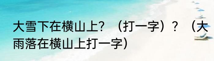 大雪下在横山上？（打一字）？（大雨落在横山上打一字）