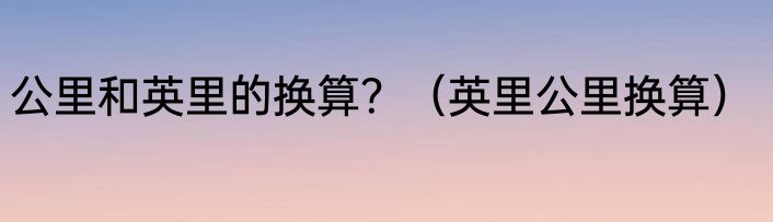 公里和英里的换算？（英里公里换算）