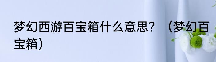 梦幻西游百宝箱什么意思？（梦幻百宝箱）