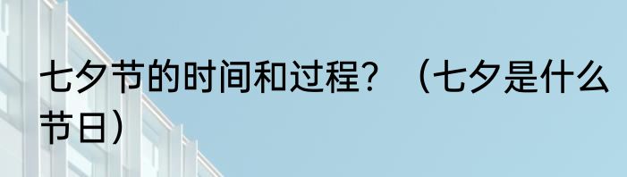 七夕节的时间和过程？（七夕是什么节日）