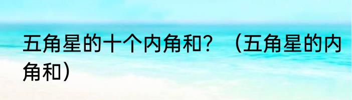 五角星的十个内角和？（五角星的内角和）