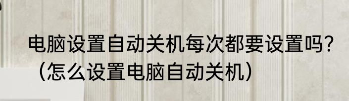 电脑设置自动关机每次都要设置吗？（怎么设置电脑自动关机）