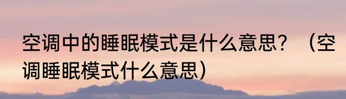 空调中的睡眠模式是什么意思？（空调睡眠模式什么意思）