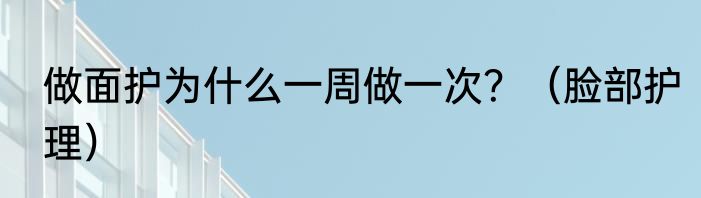 做面护为什么一周做一次？（脸部护理）