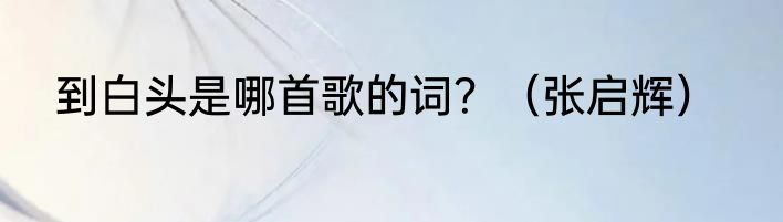 到白头是哪首歌的词？（张启辉）