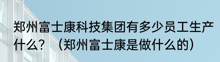 郑州富士康科技集团有多少员工生产什么？（郑州富士康是做什么的）