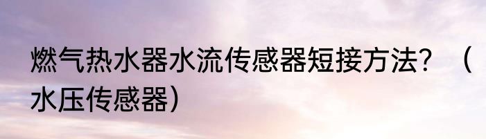 燃气热水器水流传感器短接方法？（水压传感器）