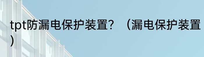tpt防漏电保护装置？（漏电保护装置）