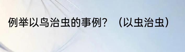 例举以鸟治虫的事例？（以虫治虫）