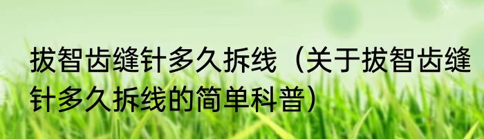 拔智齿缝针多久拆线（关于拔智齿缝针多久拆线的简单科普）