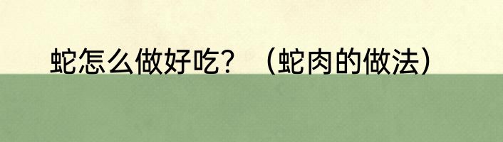 蛇怎么做好吃？（蛇肉的做法）