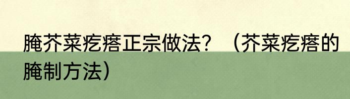 腌芥菜疙瘩正宗做法？（芥菜疙瘩的腌制方法）