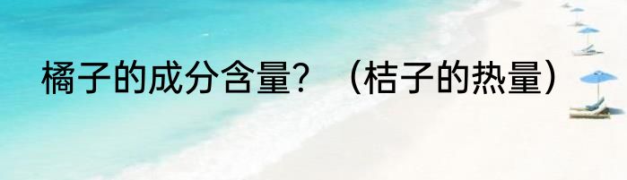 橘子的成分含量？（桔子的热量）