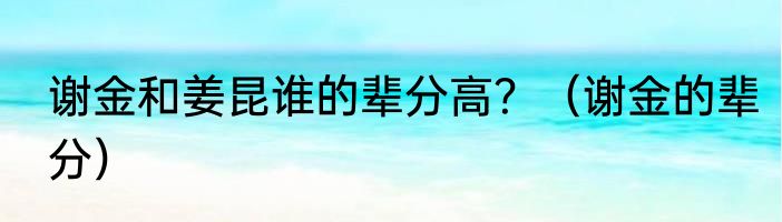 谢金和姜昆谁的辈分高？（谢金的辈分）