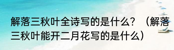 解落三秋叶全诗写的是什么？（解落三秋叶能开二月花写的是什么）