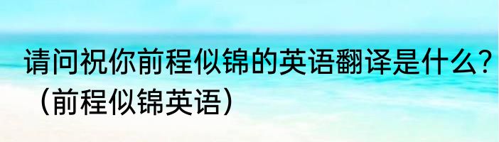 请问祝你前程似锦的英语翻译是什么？（前程似锦英语）