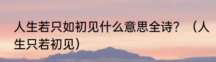 人生若只如初见什么意思全诗？（人生只若初见）