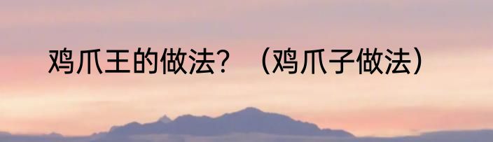 鸡爪王的做法？（鸡爪子做法）