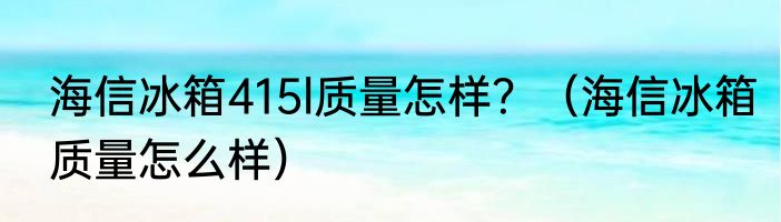 海信冰箱415l质量怎样？（海信冰箱质量怎么样）