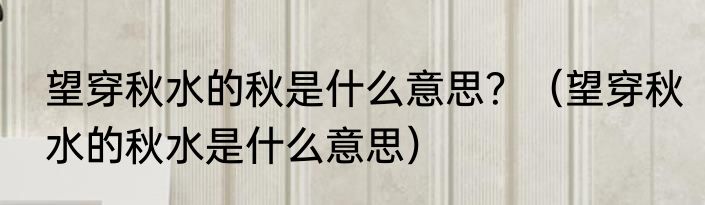 望穿秋水的秋是什么意思？（望穿秋水的秋水是什么意思）