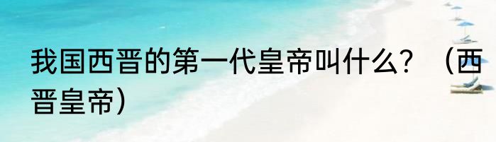 我国西晋的第一代皇帝叫什么？（西晋皇帝）
