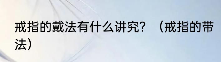 戒指的戴法有什么讲究？（戒指的带法）
