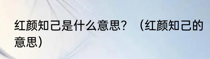 红颜知己是什么意思？（红颜知己的意思）