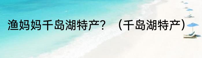 渔妈妈千岛湖特产？（千岛湖特产）