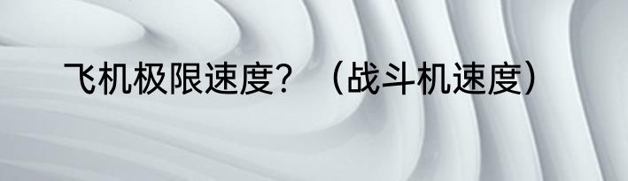 飞机极限速度？（战斗机速度）