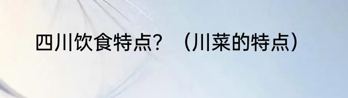 四川饮食特点？（川菜的特点）